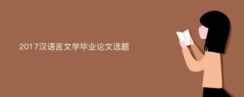 2017汉语言文学毕业论文选题