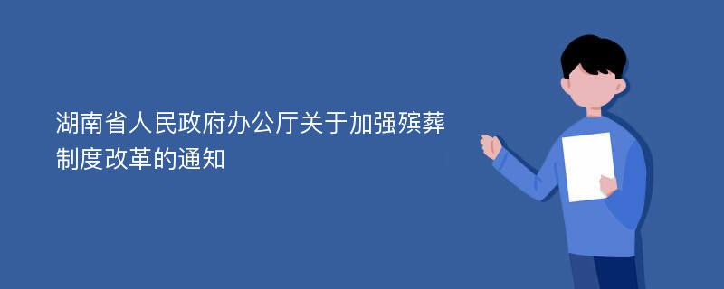 湖南省人民政府办公厅关于加强殡葬制度改革的通知
