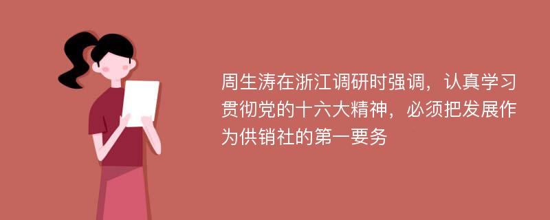 周生涛在浙江调研时强调，认真学习贯彻党的十六大精神，必须把发展作为供销社的第一要务