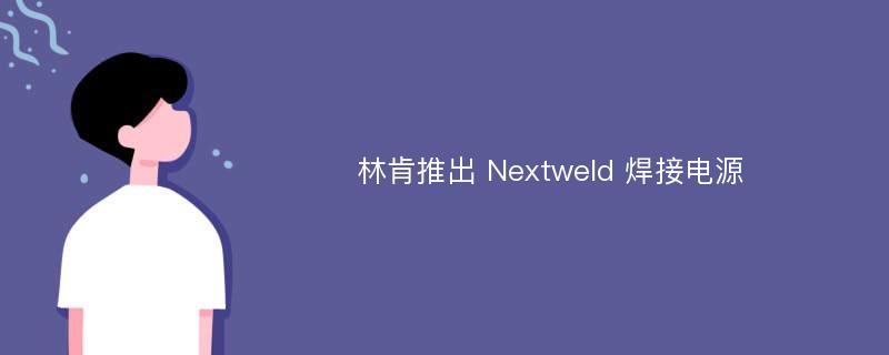 林肯推出 Nextweld 焊接电源