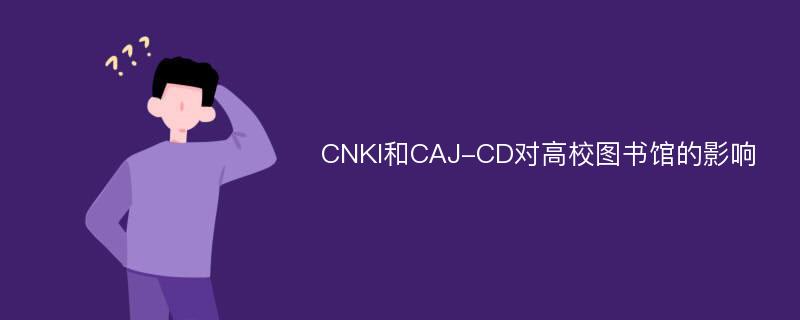 CNKI和CAJ-CD对高校图书馆的影响