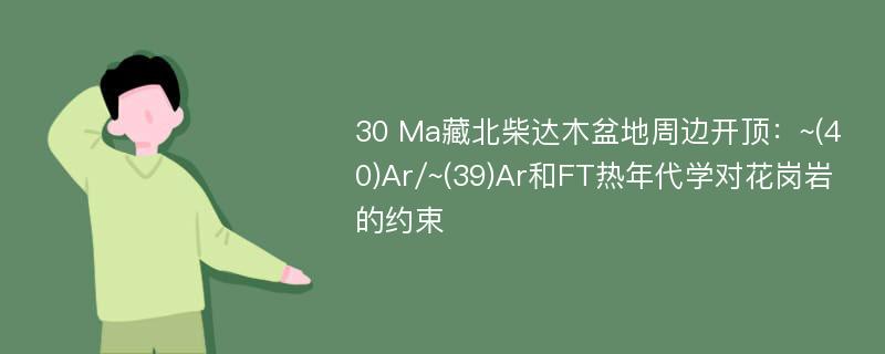 30 Ma藏北柴达木盆地周边开顶：~(40)Ar/~(39)Ar和FT热年代学对花岗岩的约束