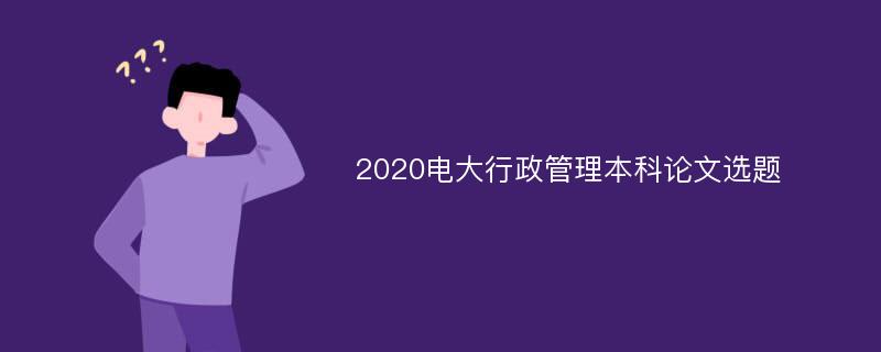 2020电大行政管理本科论文选题