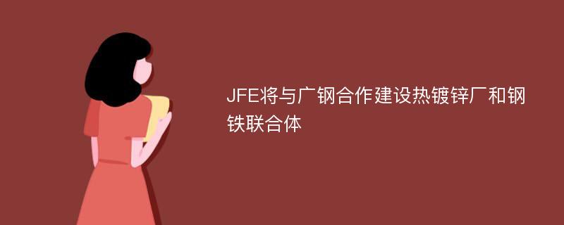 JFE将与广钢合作建设热镀锌厂和钢铁联合体