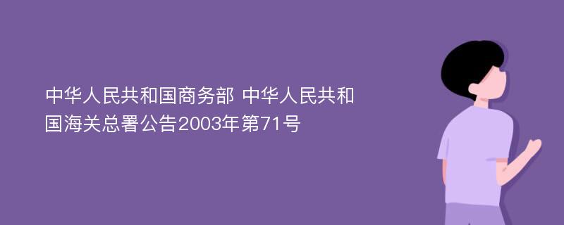 中华人民共和国商务部 中华人民共和国海关总署公告2003年第71号